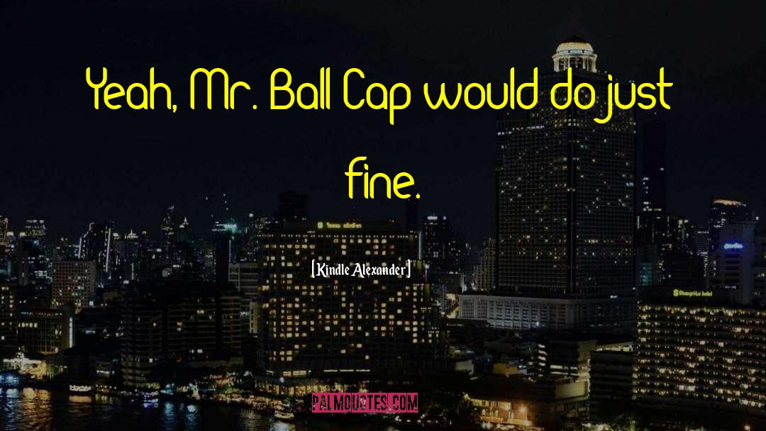 Kindle Alexander Quotes: Yeah, Mr. Ball Cap would