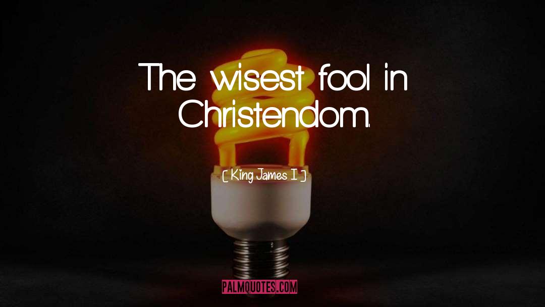 King James I Quotes: The wisest fool in Christendom.