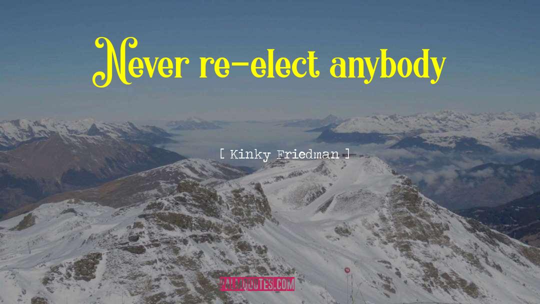 Kinky Friedman Quotes: Never re-elect anybody