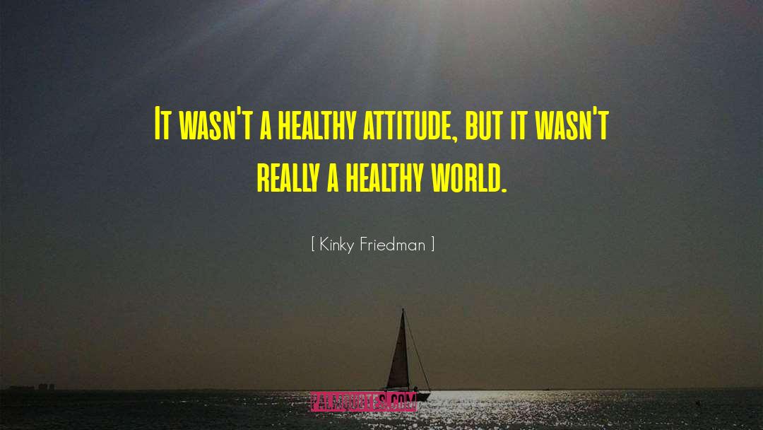 Kinky Friedman Quotes: It wasn't a healthy attitude,