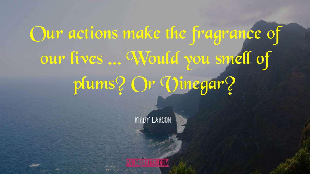 Kirby Larson Quotes: Our actions make the fragrance