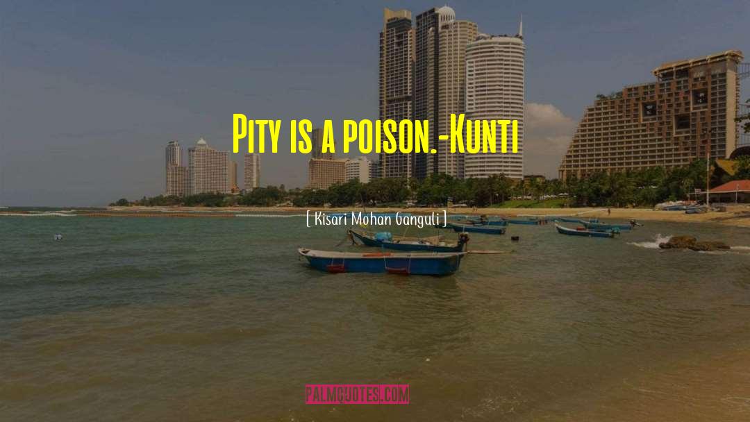 Kisari Mohan Ganguli Quotes: Pity is a poison.<br />-Kunti