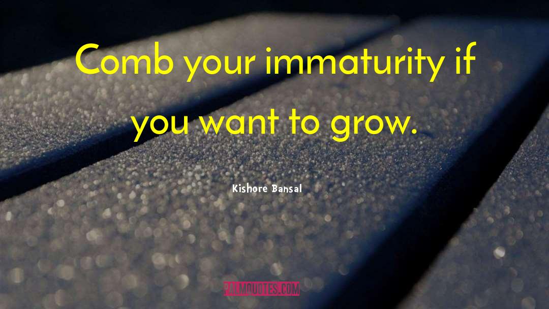 Kishore Bansal Quotes: Comb your immaturity if you