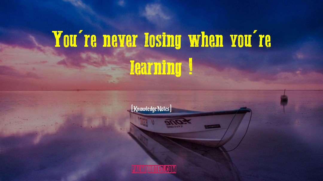 Knowledge Notes Quotes: You're never losing when you're
