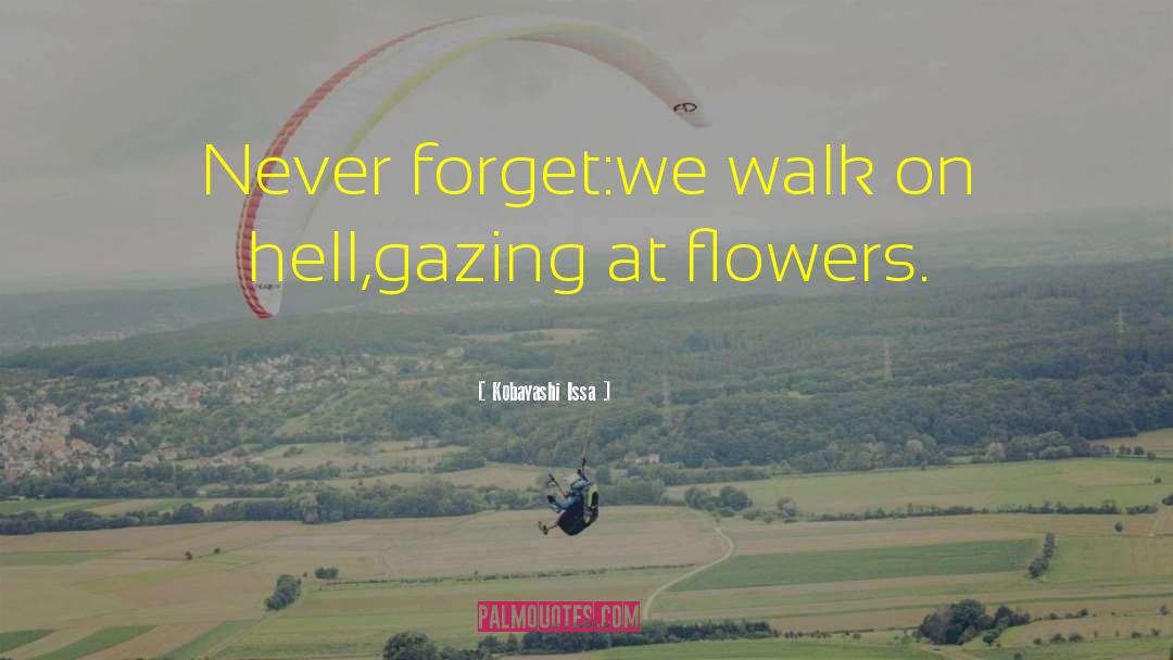 Kobayashi Issa Quotes: Never forget:<br>we walk on hell,<br>gazing