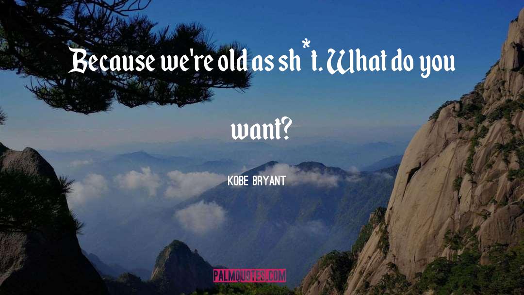 Kobe Bryant Quotes: Because we're old as sh*t.