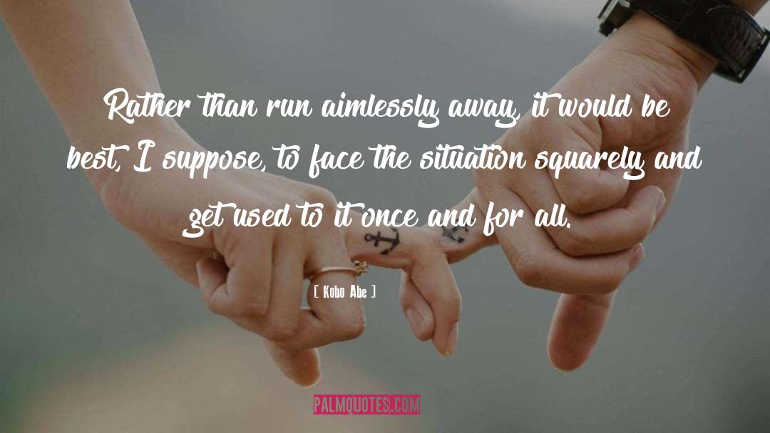 Kobo Abe Quotes: Rather than run aimlessly away,