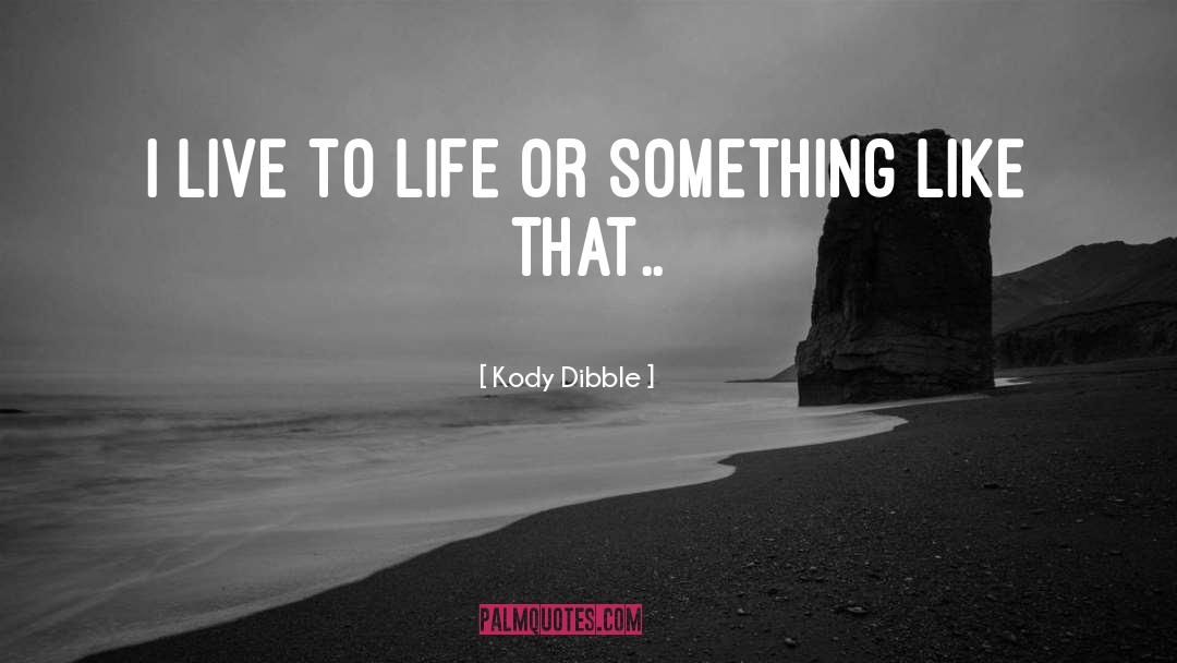 Kody Dibble Quotes: I live to life or