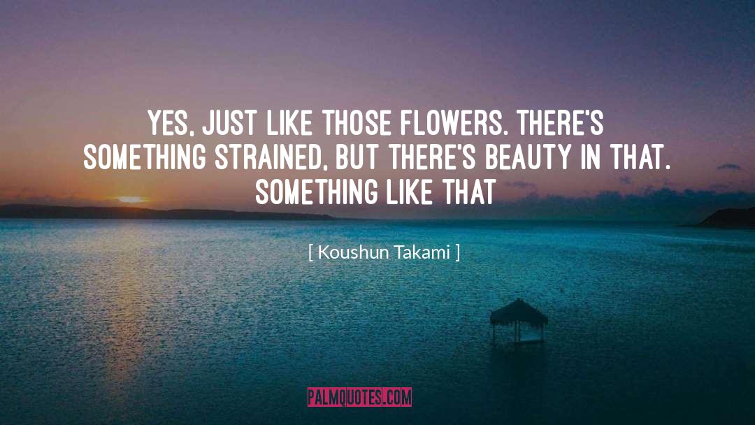 Koushun Takami Quotes: Yes, just like those flowers.