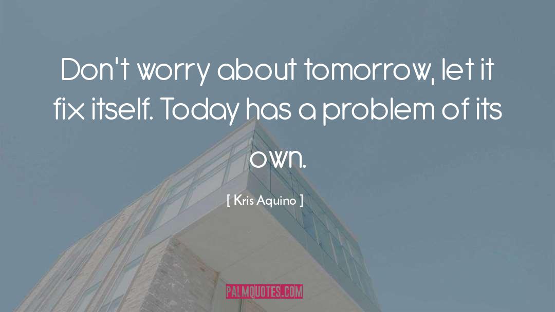 Kris Aquino Quotes: Don't worry about tomorrow, let