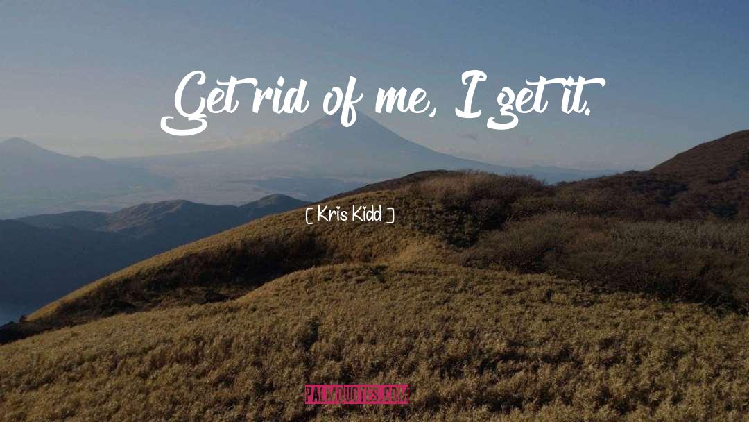 Kris Kidd Quotes: Get rid of me, I