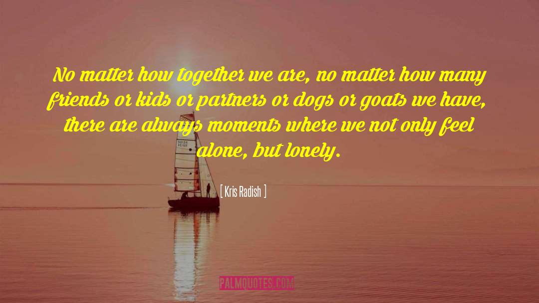 Kris Radish Quotes: No matter how together we