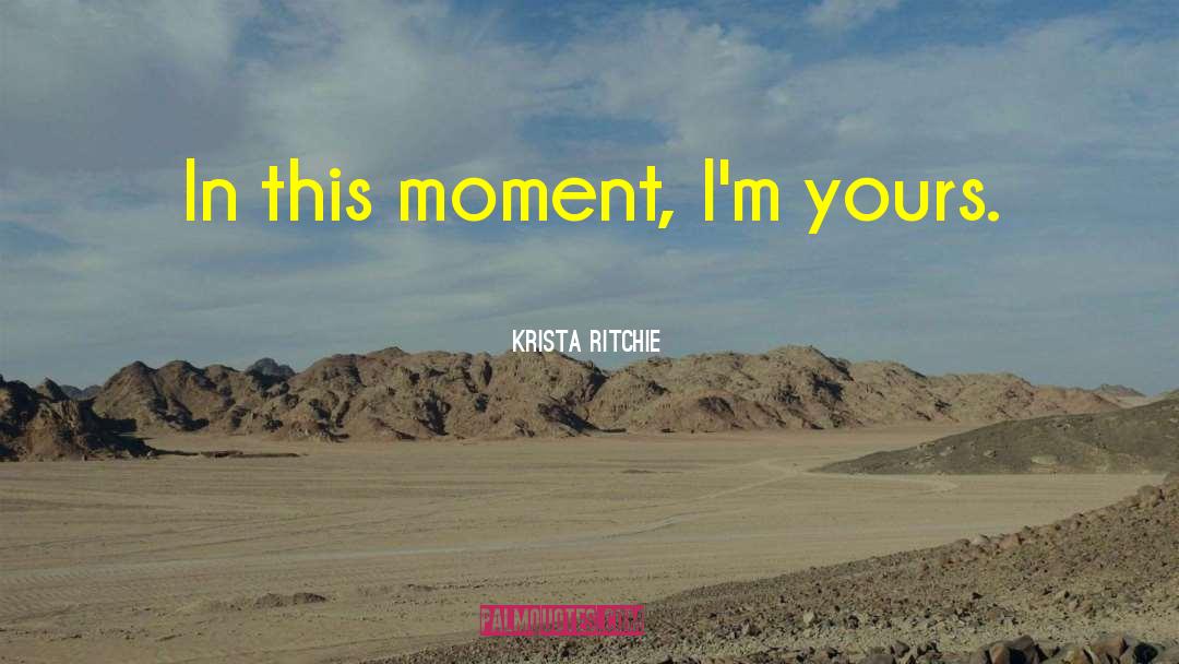 Krista Ritchie Quotes: In this moment, I'm yours.