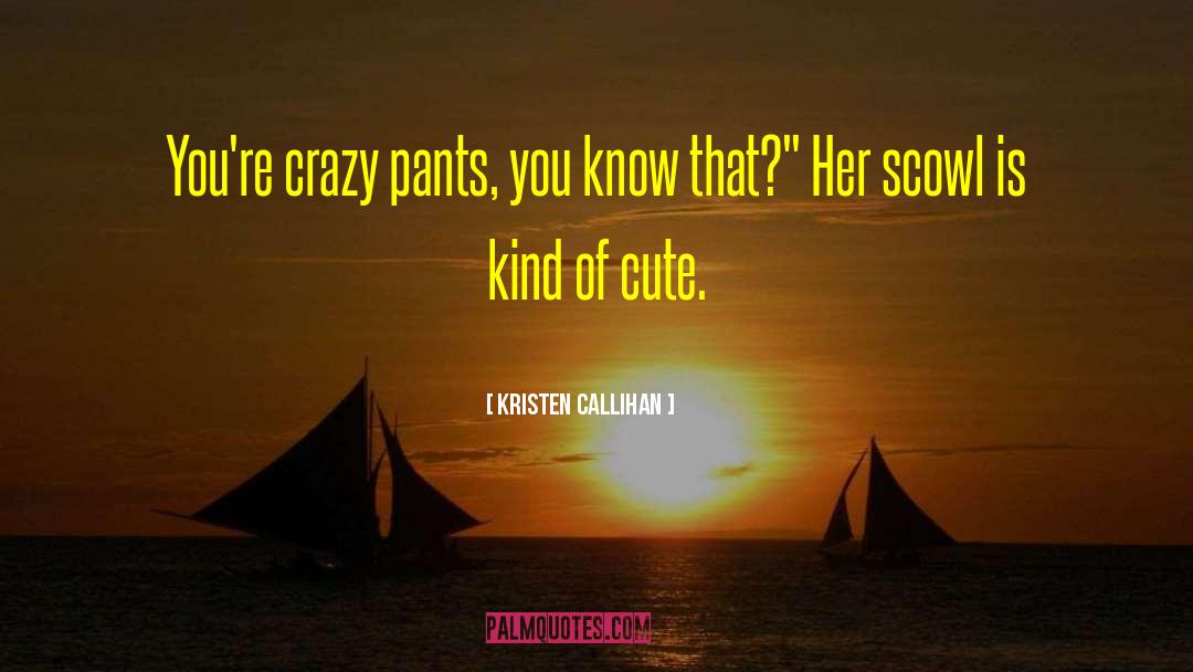 Kristen Callihan Quotes: You're crazy pants, you know
