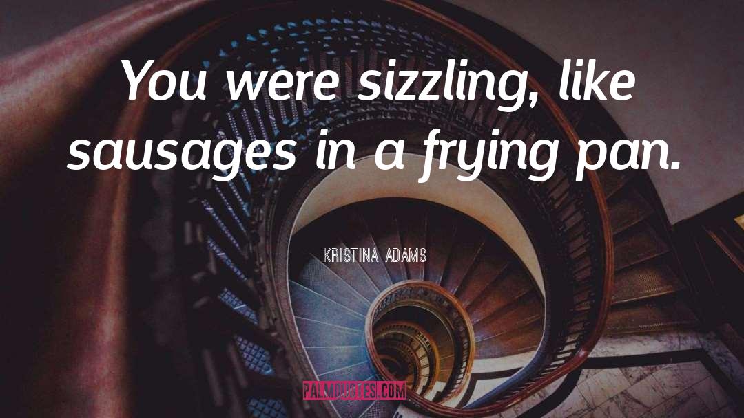 Kristina Adams Quotes: You were sizzling, like sausages