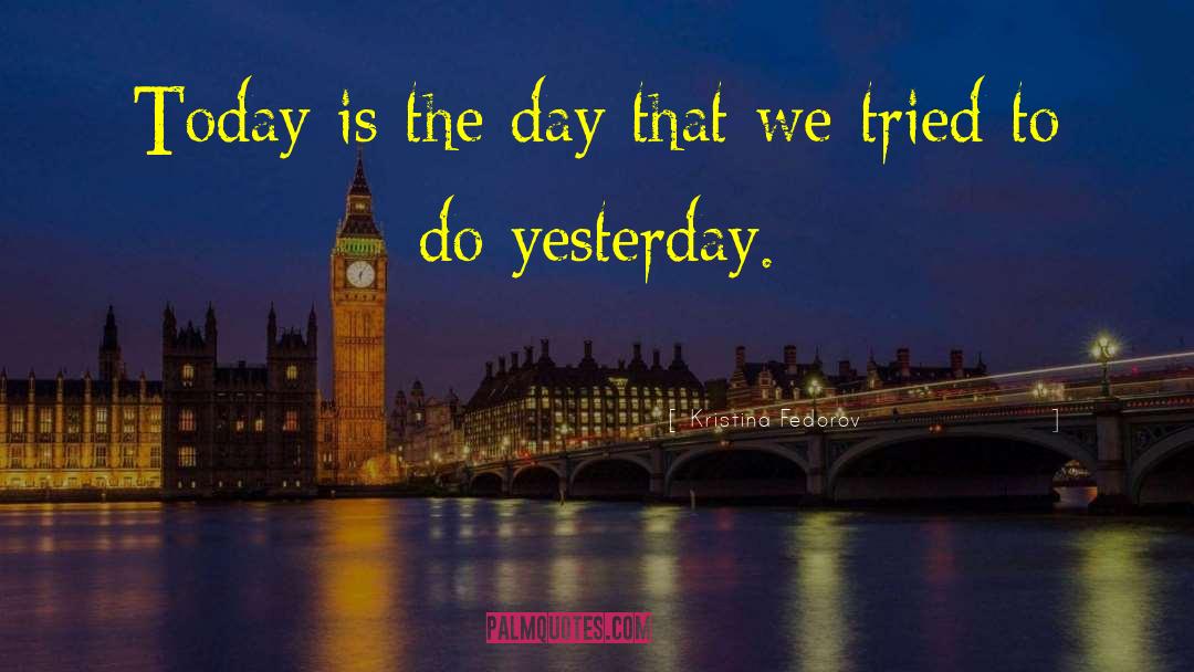 Kristina Fedorov Quotes: Today is the day that