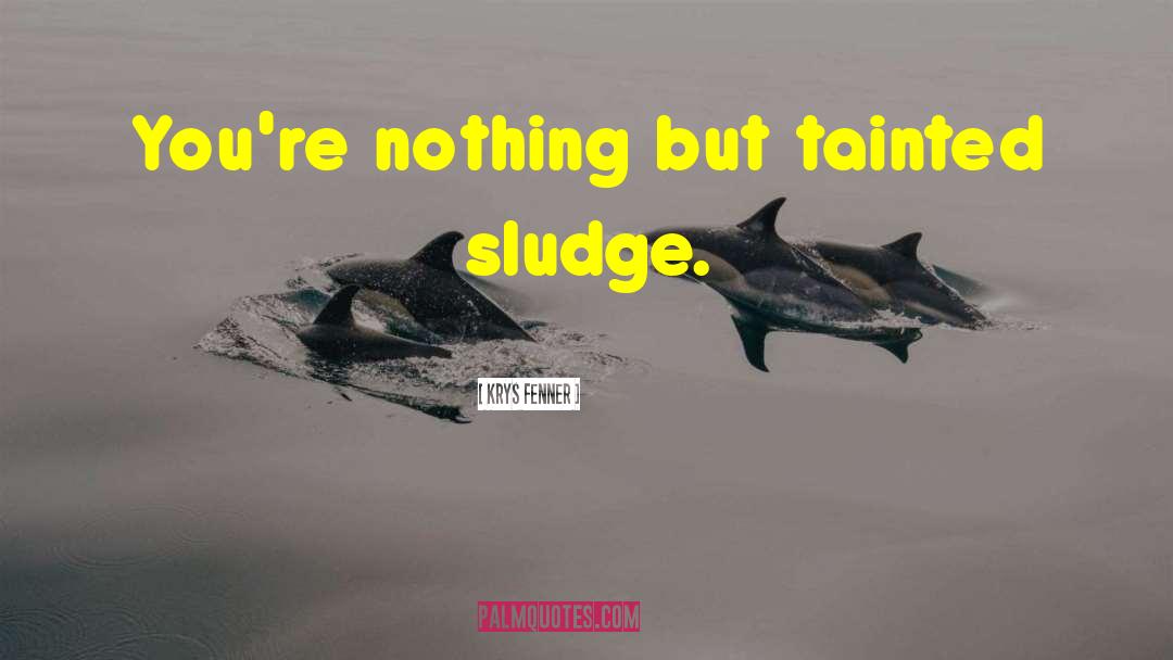 Krys Fenner Quotes: You're nothing but tainted sludge.