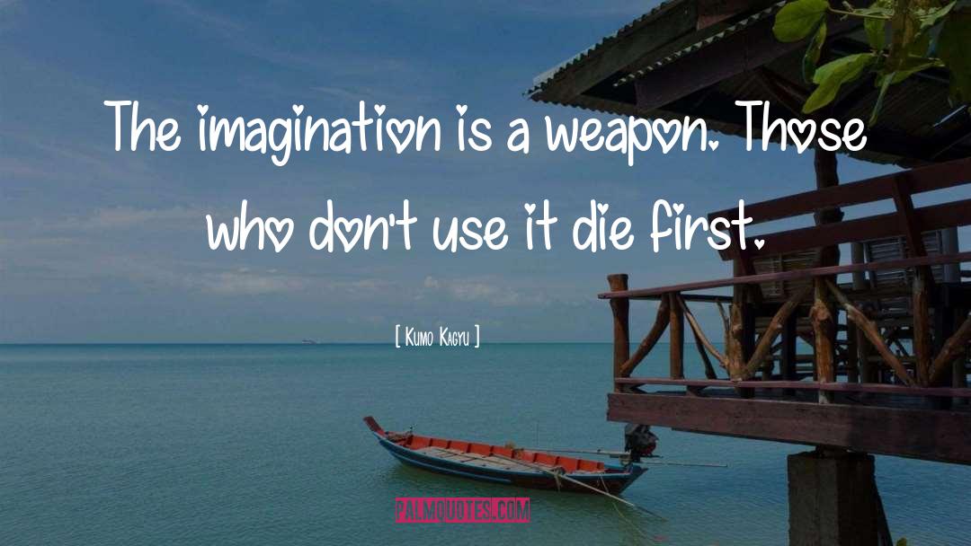 Kumo Kagyu Quotes: The imagination is a weapon.