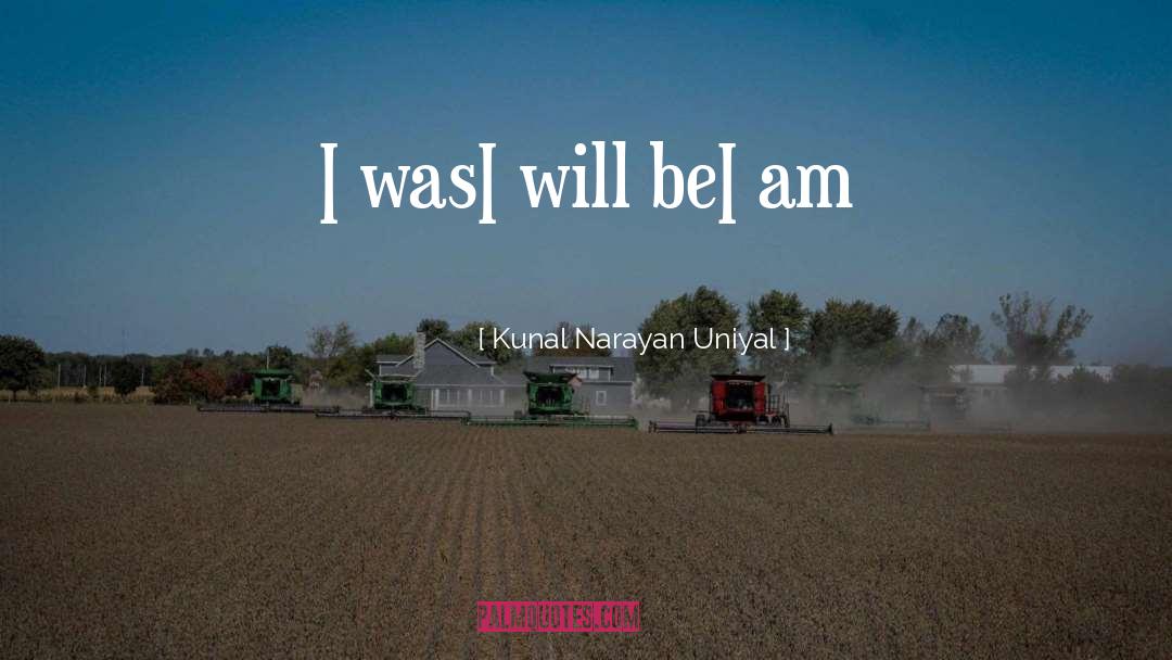 Kunal Narayan Uniyal Quotes: I was<br />I will be<br