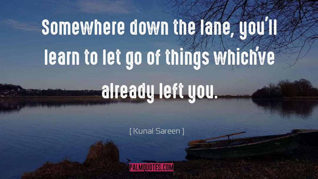 Kunal Sareen Quotes: Somewhere down the lane, you'll