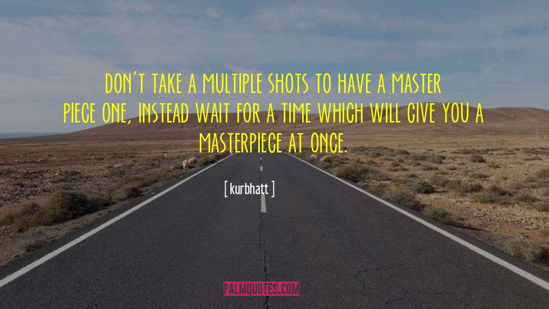 Kurbhatt Quotes: don't take a multiple shots
