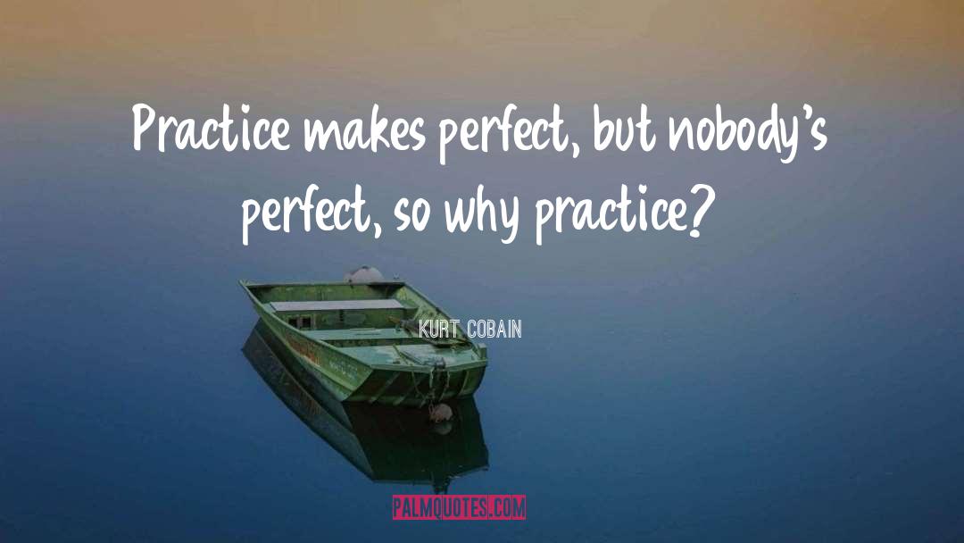 Kurt Cobain Quotes: Practice makes perfect, but nobody's