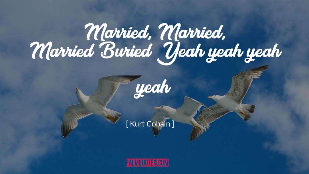 Kurt Cobain Quotes: Married, Married, Married!<br />Buried!<br />Yeah