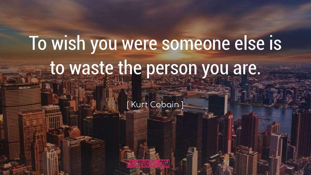 Kurt Cobain Quotes: To wish you were someone
