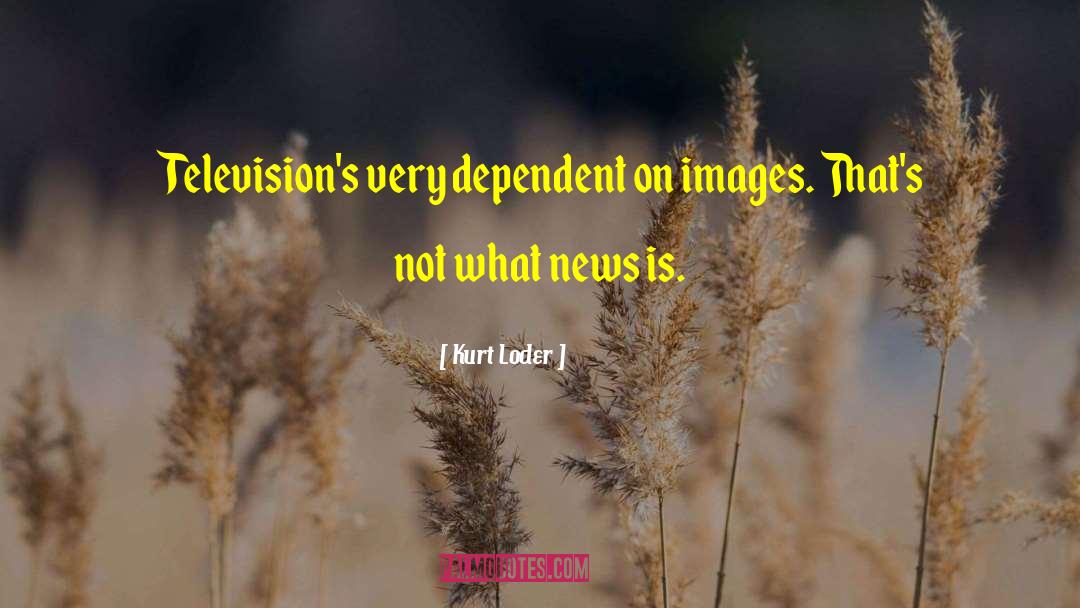 Kurt Loder Quotes: Television's very dependent on images.