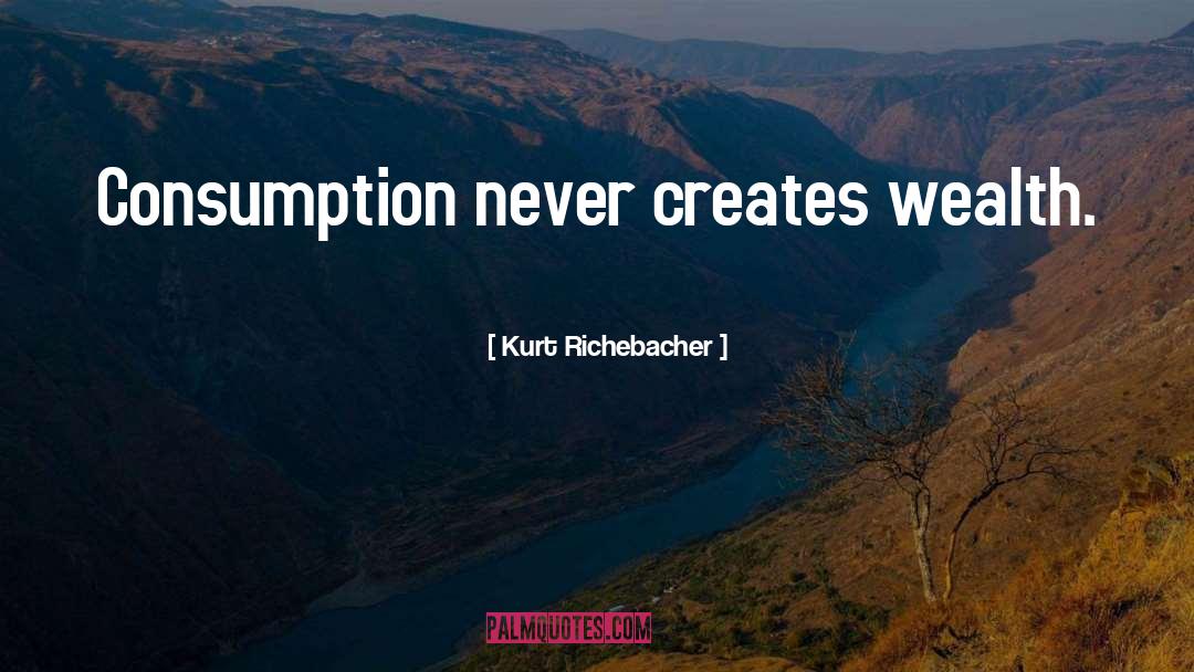 Kurt Richebacher Quotes: Consumption never creates wealth.