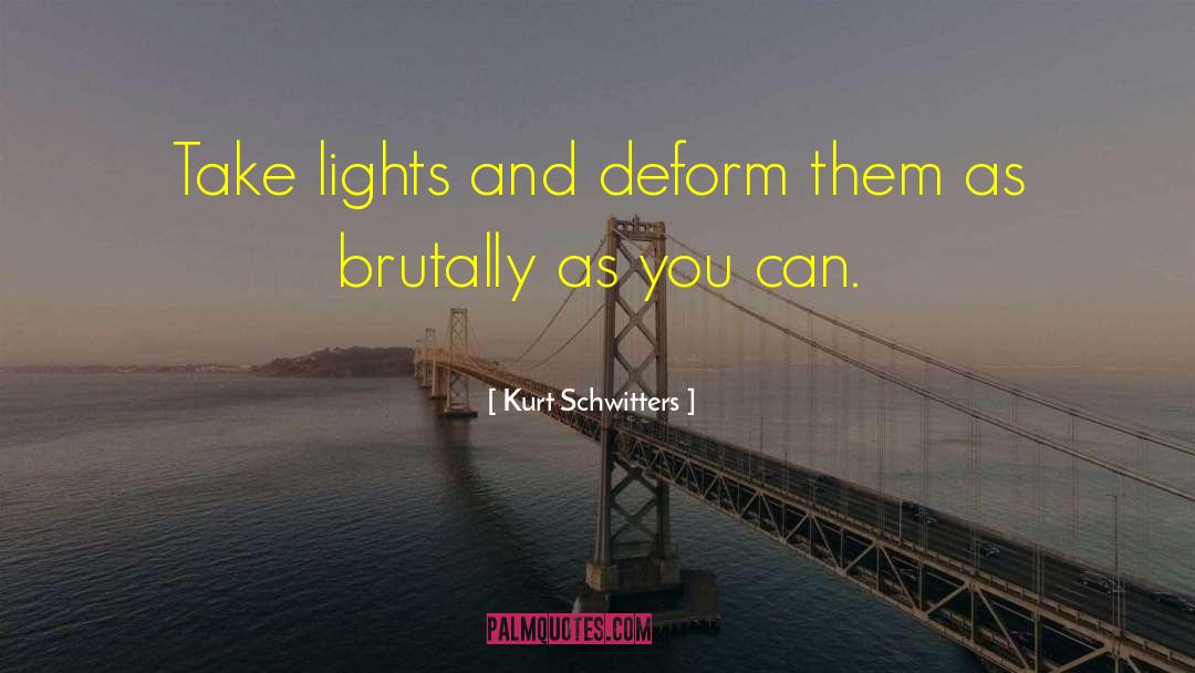 Kurt Schwitters Quotes: Take lights and deform them