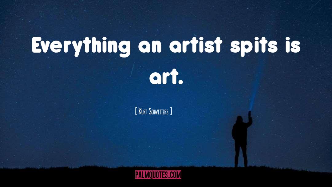 Kurt Schwitters Quotes: Everything an artist spits is