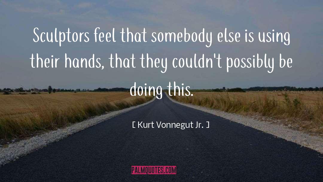 Kurt Vonnegut Jr. Quotes: Sculptors feel that somebody else