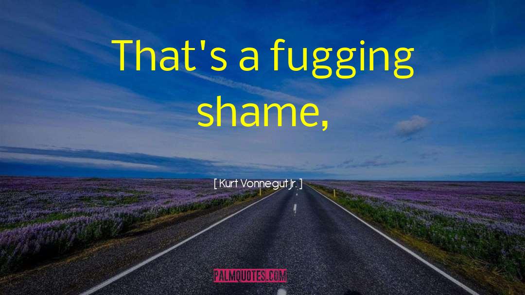 Kurt Vonnegut Jr. Quotes: That's a fugging shame,