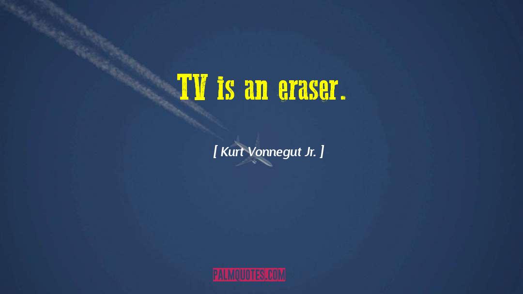 Kurt Vonnegut Jr. Quotes: TV is an eraser.