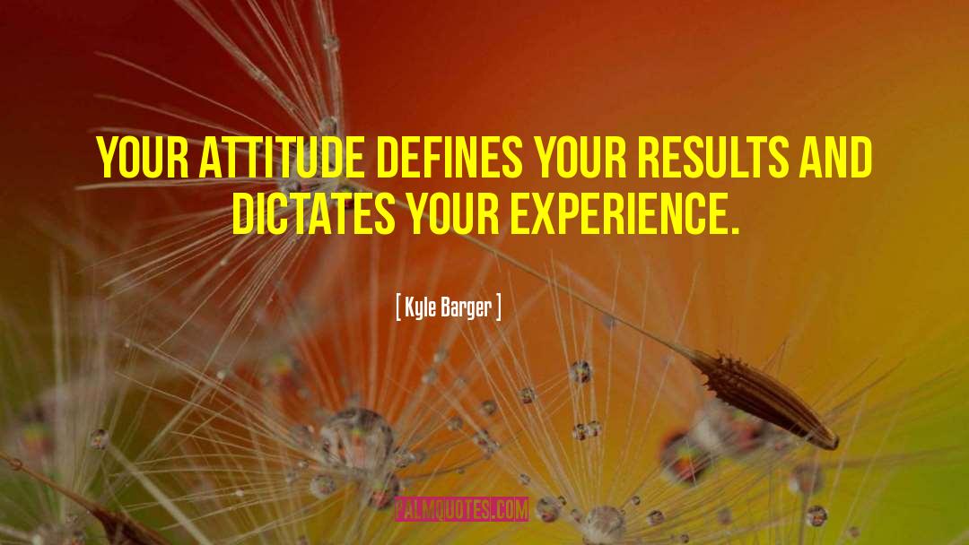 Kyle Barger Quotes: Your attitude defines your results