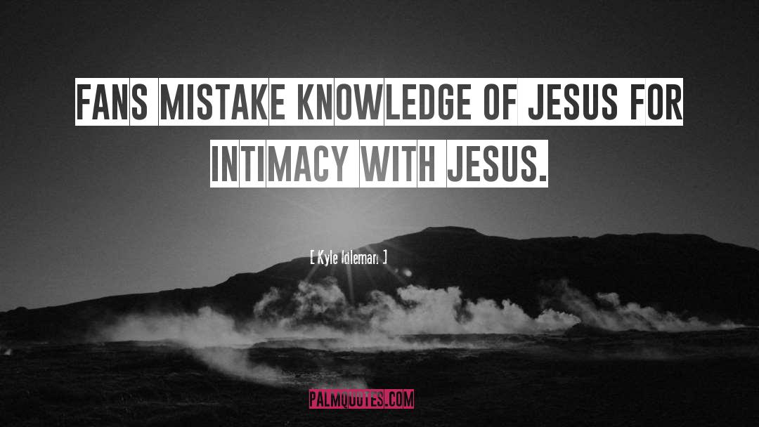 Kyle Idleman Quotes: Fans mistake knowledge OF Jesus