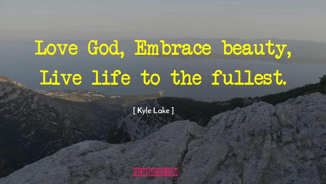 Kyle Lake Quotes: Love God, Embrace beauty, Live