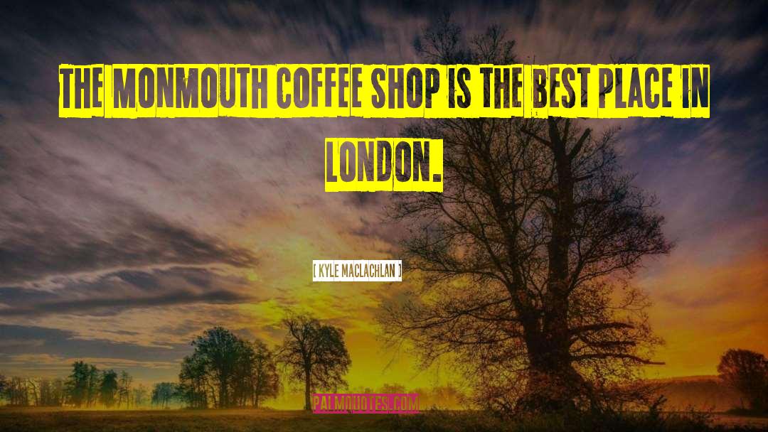 Kyle MacLachlan Quotes: The Monmouth Coffee Shop is