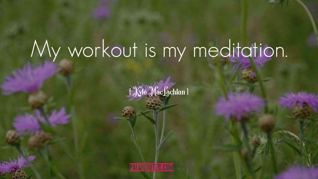 Kyle MacLachlan Quotes: My workout is my meditation.