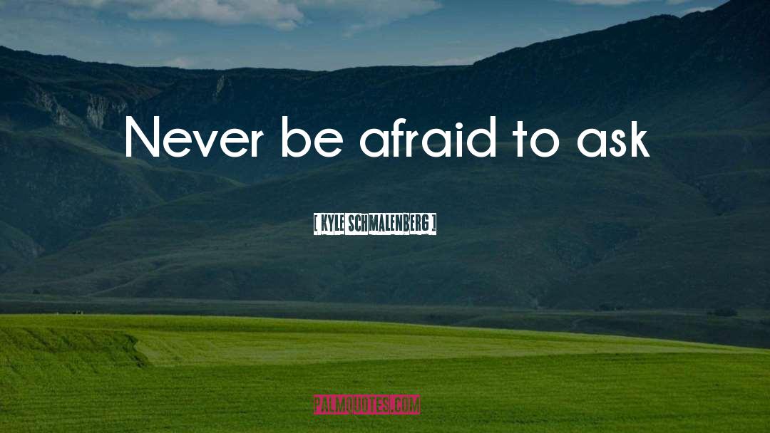 Kyle Schmalenberg Quotes: Never be afraid to ask