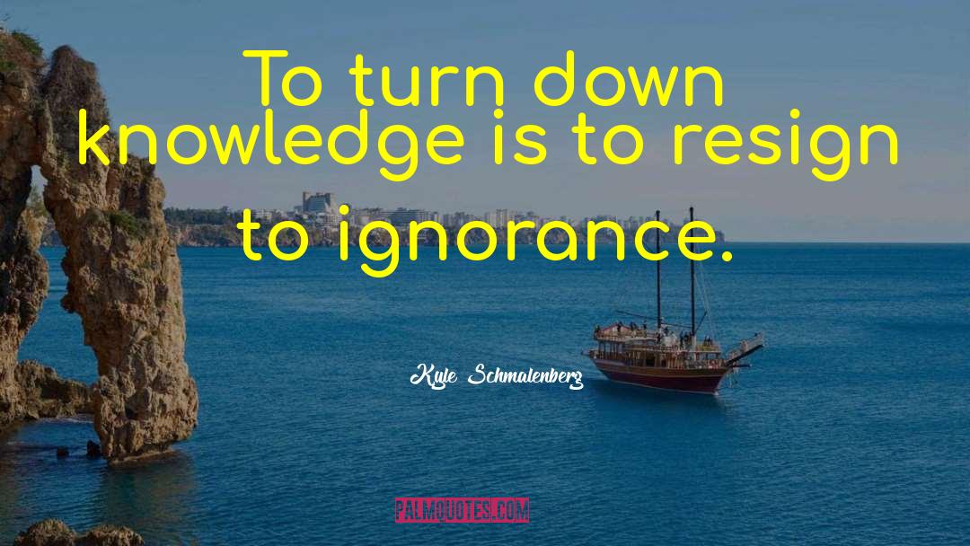 Kyle Schmalenberg Quotes: To turn down knowledge is