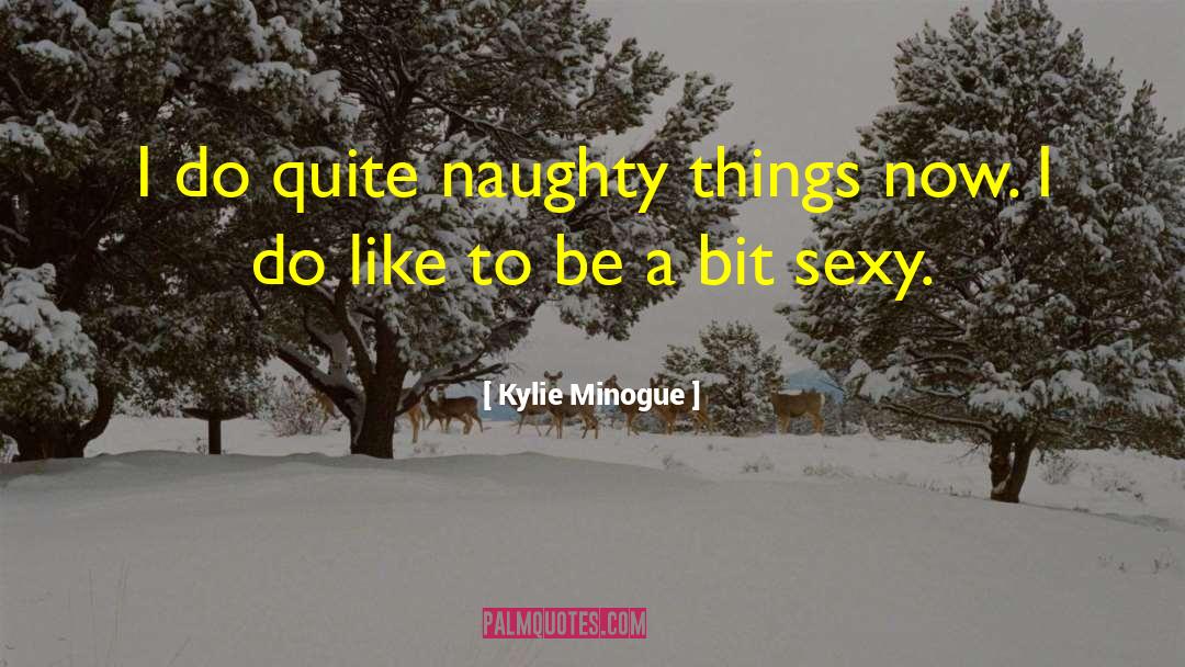 Kylie Minogue Quotes: I do quite naughty things