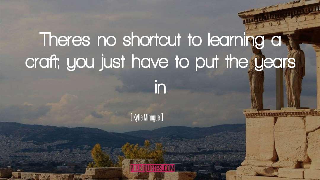 Kylie Minogue Quotes: There's no shortcut to learning