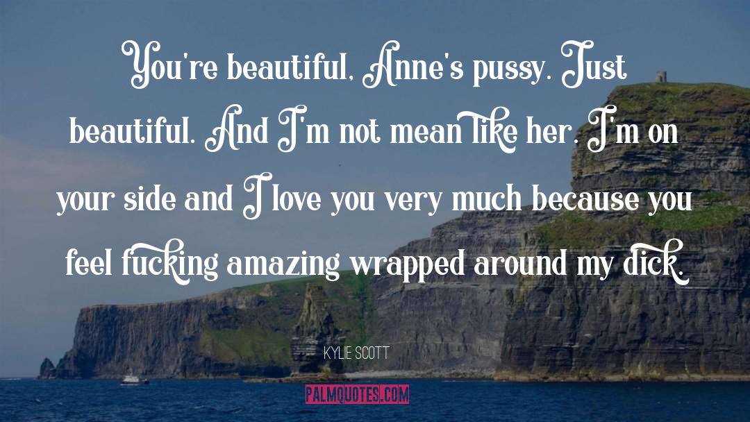 Kylie Scott Quotes: You're beautiful, Anne's pussy. Just