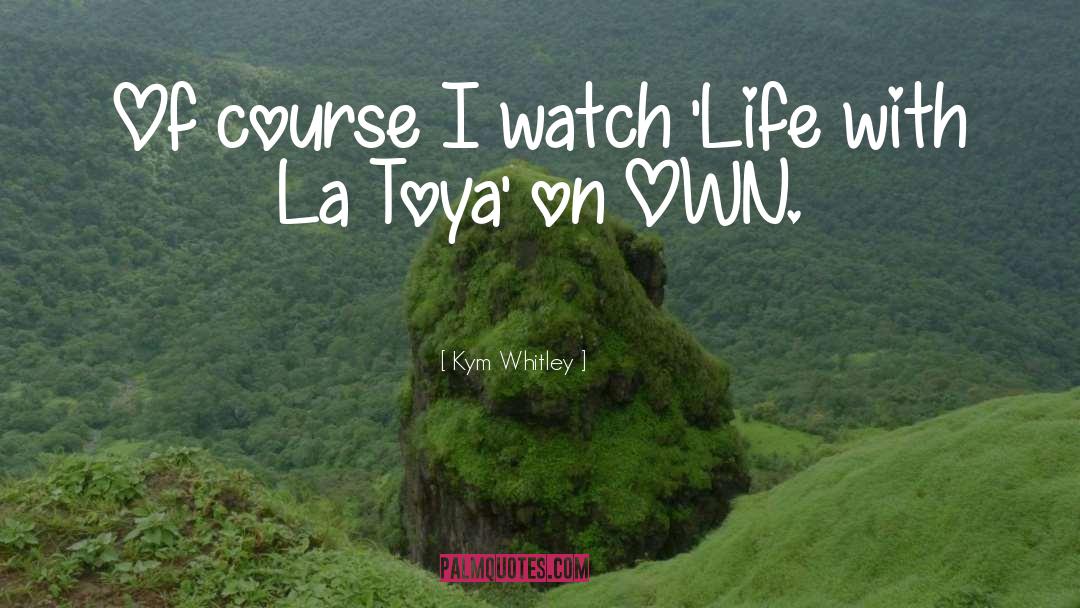 Kym Whitley Quotes: Of course I watch 'Life