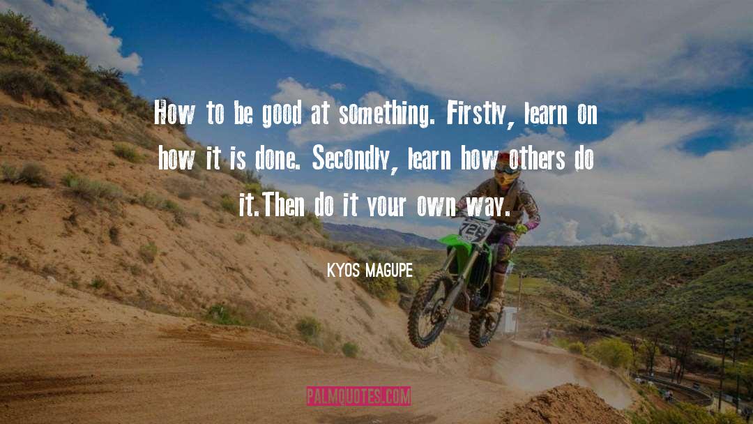 Kyos Magupe Quotes: How to be good at