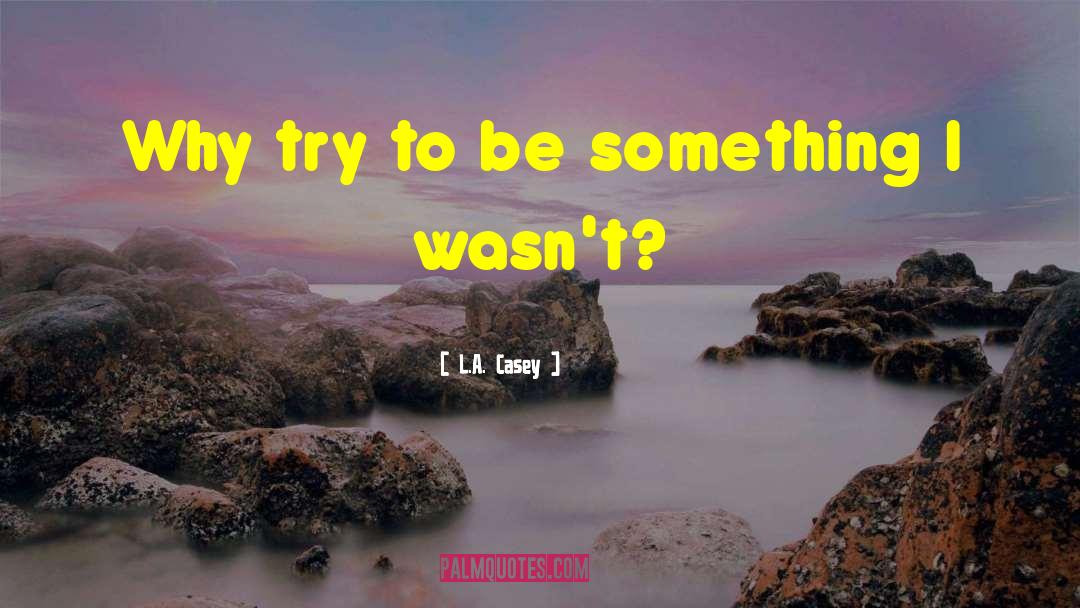 L.A. Casey Quotes: Why try to be something