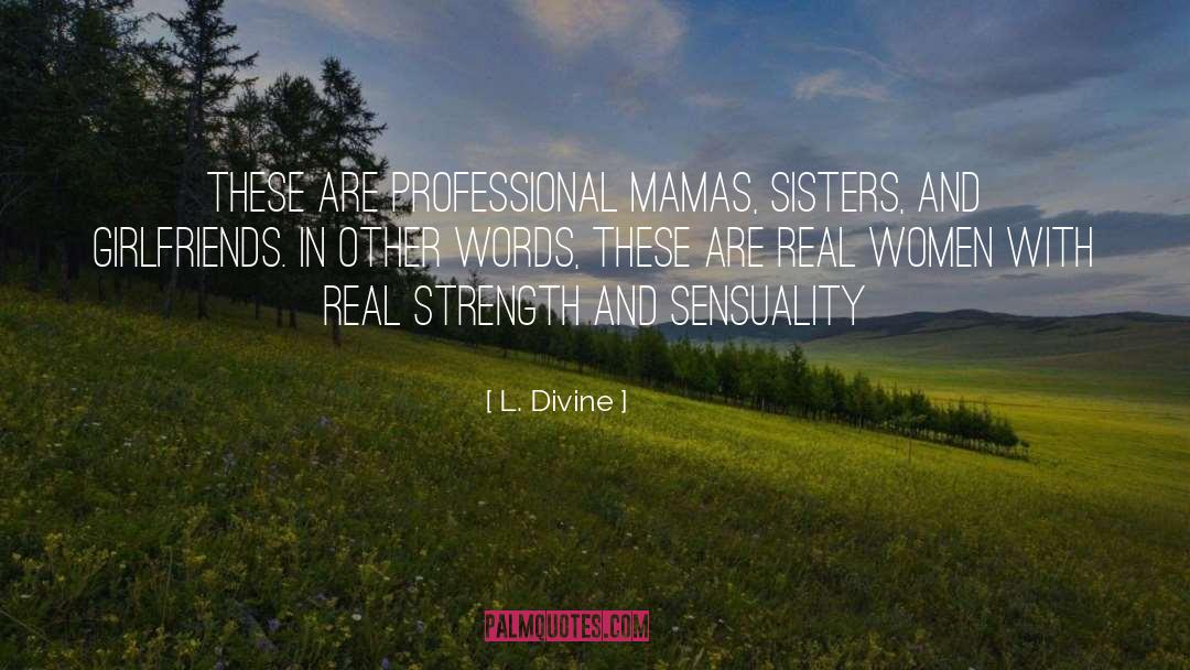 L. Divine Quotes: These are professional mamas, sisters,