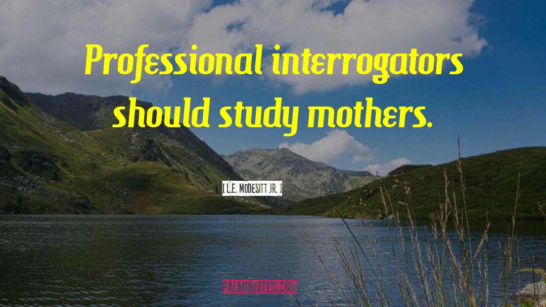 L.E. Modesitt Jr. Quotes: Professional interrogators should study mothers.